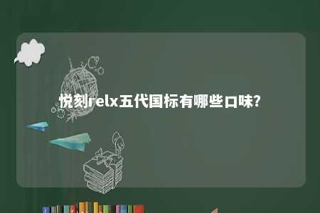 悦刻relx五代国标有哪些口味？ 
